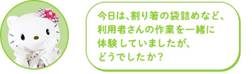 今日は、割り箸の袋詰めなど、利用者さんの作業を一緒に体験していましたが、どうでしたか？